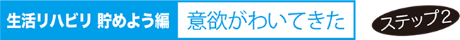 生活リハビリ 貯めよう編 意欲がわいてきた ステップ２